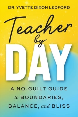 Teacher By Day: A No-Guilt Guide to Boundaries, Balance, and Bliss by Dixon Ledford, Yvette
