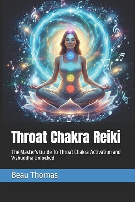 Throat Chakra Reiki: The Master's Guide To Throat Chakra Activation and Vishuddha Unlocked by Thomas, Beau James