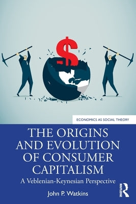The Origins and Evolution of Consumer Capitalism: A Veblenian-Keynesian Perspective by Watkins, John P.