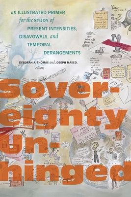 Sovereignty Unhinged: An Illustrated Primer for the Study of Present Intensities, Disavowals, and Temporal Derangements by Thomas, Deborah A.