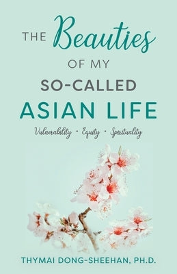 The Beauties of My So-Called Asian Life: Vulnerability, Equity, Spirituality by Dong-Sheehan, Thymai