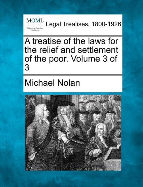 A treatise of the laws for the relief and settlement of the poor. Volume 3 of 3 by Nolan, Michael