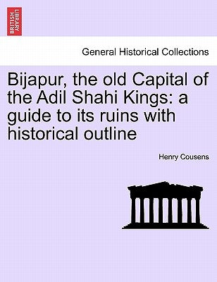 Bijapur, the old Capital of the Adil Shahi Kings: a guide to its ruins with historical outline by Cousens, Henry