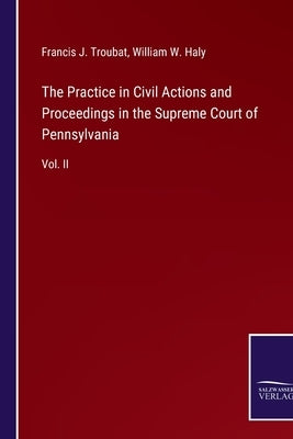 The Practice in Civil Actions and Proceedings in the Supreme Court of Pennsylvania: Vol. II by Troubat, Francis J.