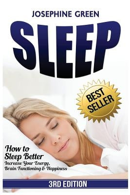 Sleep: How to Sleep Better - Increase Your Energy, Brain Functioning & Happiness - While Curing Common Sleep Problems Like Apnea, Snoring and Insomnia by Green, Josephine