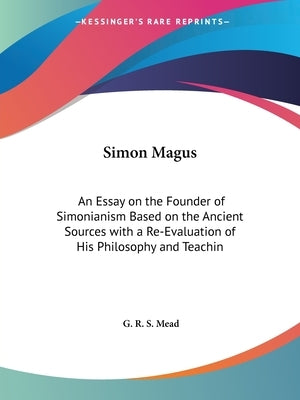 Simon Magus: An Essay on the Founder of Simonianism Based on the Ancient Sources with a Re-Evaluation of His Philosophy and Teachin by Mead, G. R. S.