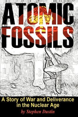 Atomic Fossils: A Story of War and Deliverance in the Nuclear Age by Dustin, Stephen