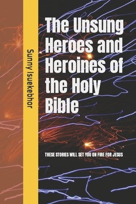 The Unsung Heroes and Heroines of the Holy Bible by Isuekebhor, Sunny Eronmose