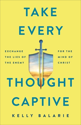Take Every Thought Captive: Exchange Lies of the Enemy for the Mind of Christ by Balarie, Kelly