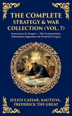 The Complete Strategy & War Collection (Vol. 7): Instructions for Empire - The Commentaries, Arthashastra Appendices & Frederick's Legacy (Deluxe Hard by Caesar, Julius