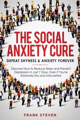 The Social Anxiety Cure: Defeat Shyness & Anxiety Forever: Discover How to Reduce Stress and Prevent Depression in Just 7 Days, Even if You're by Frank, Steven