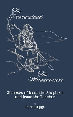 The Pastureland / The Mountainside: Glimpses of Jesus the Shepherd and Jesus the Teacher by Riggs, Donna