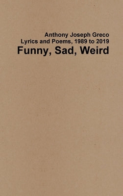 Funny, Sad, Weird: Lyrics and Poems, 1989 to 2019 by Greco, Anthony Joseph