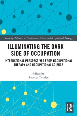 Illuminating The Dark Side of Occupation: International Perspectives from Occupational Therapy and Occupational Science by Twinley, Rebecca