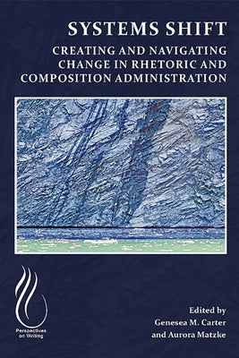 Systems Shift: Creating and Navigating Change in Rhetoric and Composition Administration by Carter, Genesea M.
