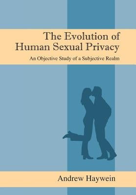 The Evolution of Human Sexual Privacy: An Objective Study of a Subjective Realm by Haywein, Andrew