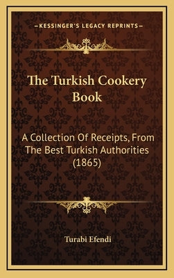 The Turkish Cookery Book: A Collection of Receipts, from the Best Turkish Authorities (1865) by Efendi, Turabi