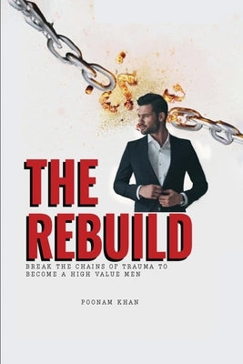 The Rebuild: Break the Chains of Trauma to Become a High Value Man by Khan, Poonam