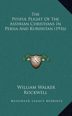 The Pitiful Plight Of The Assyrian Christians In Persia And Kurdistan (1916) by Rockwell, William Walker