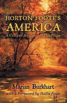 Horton Foote's America: A Critical Analysis of His Plays by Burkhart, Marian