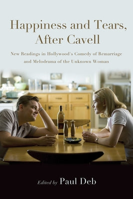 Happiness and Tears, After Cavell: New Readings in Hollywood's Comedy of Remarriage and Melodrama of the Unknown Woman by Deb, Paul