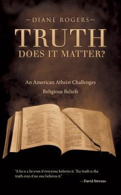 Truth-Does It Matter?: An American Atheist Challenges Religious Beliefs by Rogers, Diane