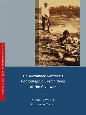 On Alexander Gardner's Photographic Sketch Book of the Civil War: Volume 1 by Lee, Anthony W.