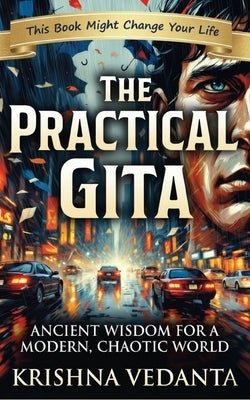 The Practical Gita: Ancient Wisdom for a Modern, Chaotic World: Modern Bhagavad Gita Lessons for Stress, Overthinking, Anxiety, Purpose, Productivity by Vedanta, Krishna