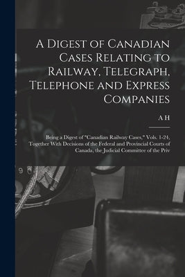 A Digest of Canadian Cases Relating to Railway, Telegraph, Telephone and Express Companies: Being a Digest of "Canadian Railway Cases," Vols. 1-24, To by O'Brien, A. H. B. 1865