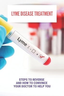 Lyme Disease Treatment: Steps To Reverse And How To Convince Your Doctor To Help You: How To Prevent Lyme Disease by Ibey, Claudette