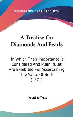 A Treatise On Diamonds And Pearls: In Which Their Importance Is Considered And Plain Rules Are Exhibited For Ascertaining The Value Of Both (1871) by Jeffries, David