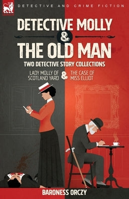 Detective Molly & the Old Man-Two Detective Story Collections: Lady Molly of Scotland Yard & The Case of Miss Elliott by Orczy, Baroness