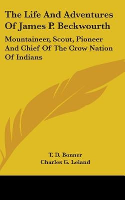The Life And Adventures Of James P. Beckwourth: Mountaineer, Scout, Pioneer And Chief Of The Crow Nation Of Indians by Bonner, T. D.