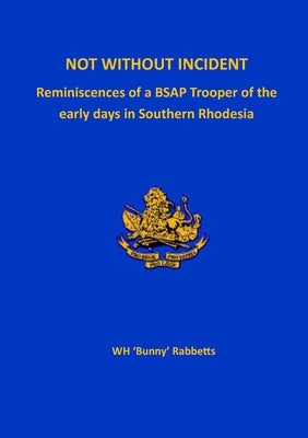 Not Without Incident: Reminiscences of a BSAP Trooper of the early days in Southern Rhodesia by Rabbetts, William Henry 'Bunny'