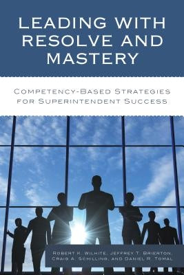 Leading with Resolve and Mastery: Competency-Based Strategies for Superintendent Success by Wilhite, Robert K.