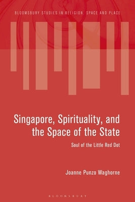 Singapore, Spirituality, and the Space of the State: Soul of the Little Red Dot by Waghorne, Joanne Punzo