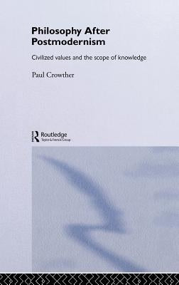 Philosophy After Postmodernism: Civilized Values and the Scope of Knowledge by Crowther, Paul