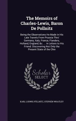 The Memoirs of Charles-Lewis, Baron De Pollnitz: Being the Observations He Made in His Late Travels From Prussia Thro' Germany, Italy, France, Flander by Pöllnitz, Karl Ludwig