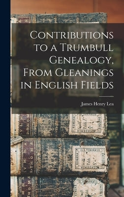 Contributions to a Trumbull Genealogy, From Gleanings in English Fields by Lea, James Henry