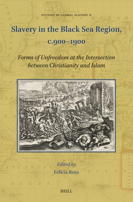 Slavery in the Black Sea Region, C.900-1900: Forms of Unfreedom at the Intersection Between Christianity and Islam by Roşu, Felicia