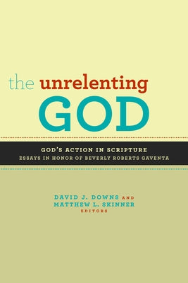 The Unrelenting God: Essays on God's Action in Scripture in Honor of Beverly Roberts Gaventa by Downs, David J.