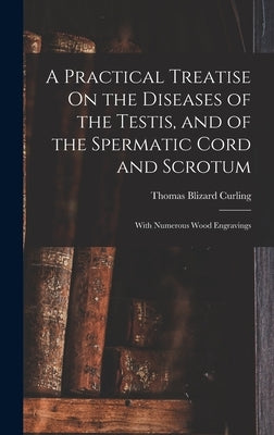 A Practical Treatise On the Diseases of the Testis, and of the Spermatic Cord and Scrotum: With Numerous Wood Engravings by Curling, Thomas Blizard