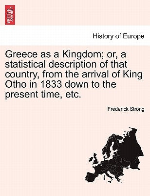 Greece as a Kingdom; Or, a Statistical Description of That Country, from the Arrival of King Otho in 1833 Down to the Present Time, Etc. by Strong, Frederick