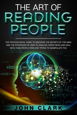 The Art of Reading People: The Psychological Guide to Discover the Secrets of the Mind and the Strategies of How to Analyze, Speed-Read and Deal by Clark, John
