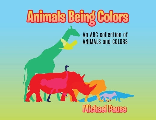 Animals Being Colors: An ABC collection of ANIMALS and COLORS by Pause, Michael