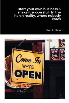 start your own business & make it successful. In the harsh reality, where nobody cares by Hajro, Jasmin