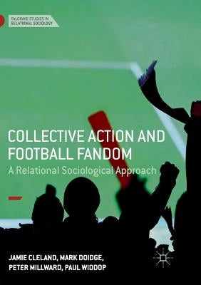 Collective Action and Football Fandom: A Relational Sociological Approach by Cleland, Jamie
