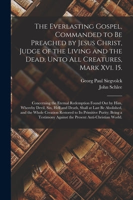 The Everlasting Gospel, Commanded to Be Preached by Jesus Christ, Judge of the Living and the Dead, Unto All Creatures, Mark Xvi. 15.: Concerning the by Siegvolck, Georg Paul