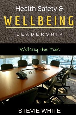 Work Health Safety & Wellbeing Leadership: Walking the Talk by White, Stevie