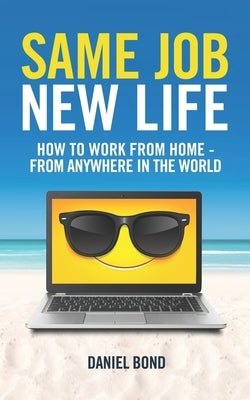 Same Job New Life: How to work from home - from anywhere in the world by Bond, Daniel